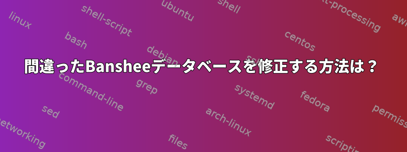 間違ったBansheeデータベースを修正する方法は？