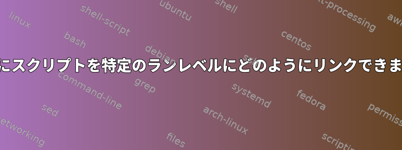 起動時にスクリプトを特定のランレベルにどのようにリンクできますか？