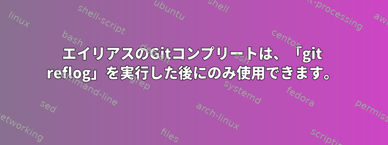 エイリアスのGitコンプリートは、「git reflog」を実行した後にのみ使用できます。