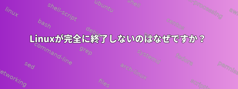 Linuxが完全に終了しないのはなぜですか？