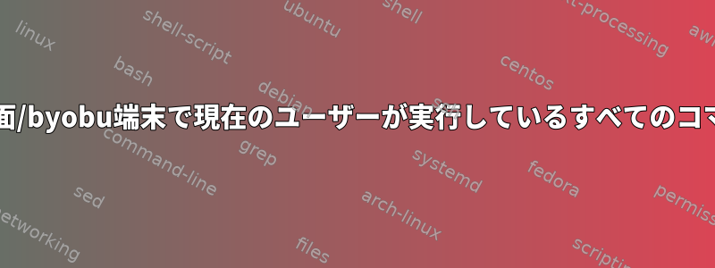 すべてのセッション/画面/byobu端末で現在のユーザーが実行しているすべてのコマンドを表示するには？