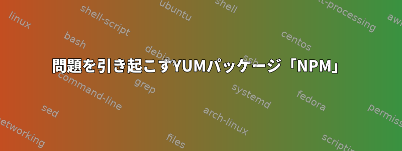 問題を引き起こすYUMパッケージ「NPM」