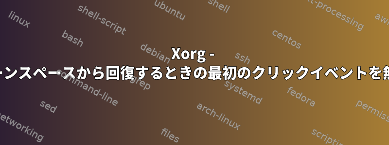 Xorg - スクリーンスペースから回復するときの最初のクリックイベントを無視する