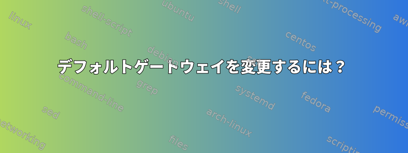 デフォルトゲートウェイを変更するには？