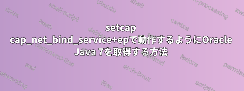 setcap cap_net_bind_service+epで動作するようにOracle Java 7を取得する方法