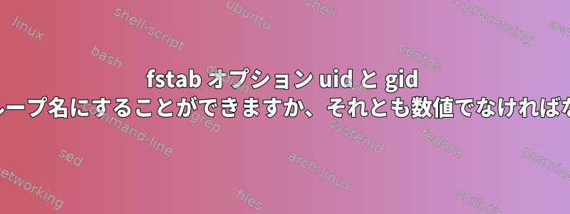 fstab オプション uid と gid はユーザーグループ名にすることができますか、それとも数値でなければなりませんか？