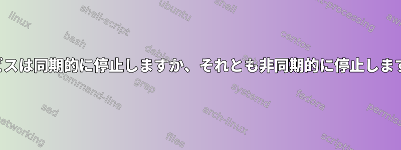 サービスは同期的に停止しますか、それとも非同期的に停止しますか？