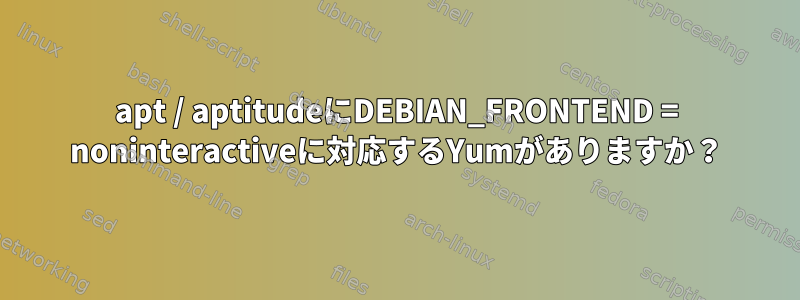 apt / aptitudeにDEBIAN_FRONTEND = noninteractiveに対応するYumがありますか？