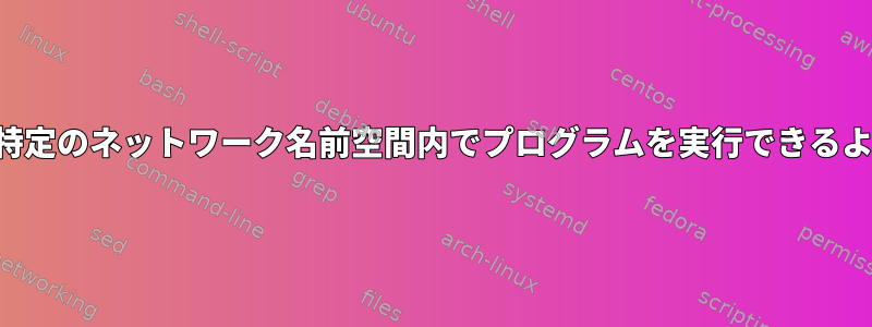 すべてのユーザーが特定のネットワーク名前空間内でプログラムを実行できるようにする安全な方法