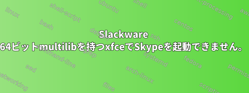 Slackware 64ビットmultilibを持つxfceでSkypeを起動できません。