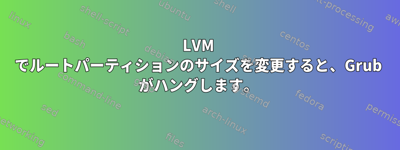 LVM でルートパーティションのサイズを変更すると、Grub がハングします。