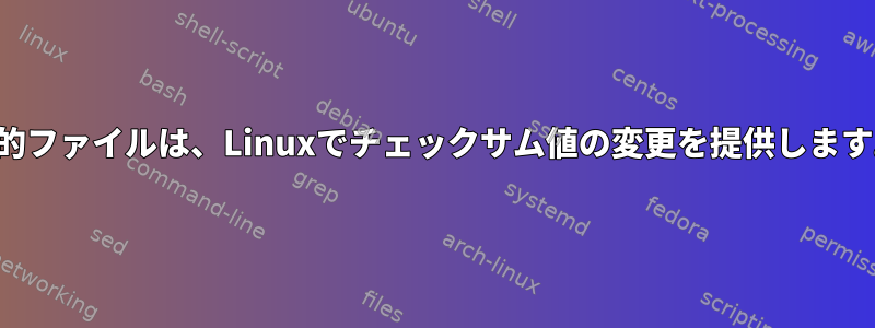 静的ファイルは、Linuxでチェックサム値の変更を提供します。