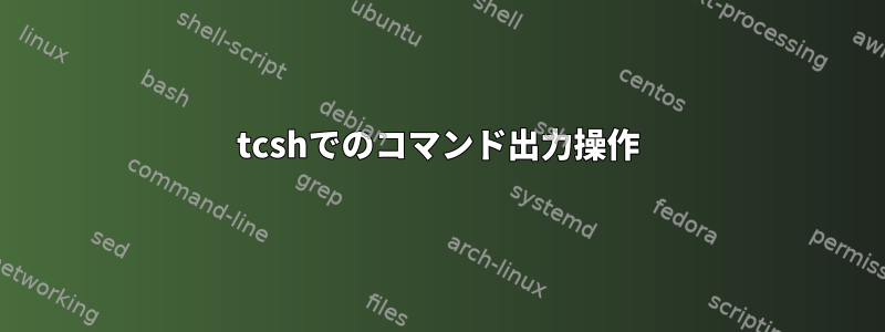 tcshでのコマンド出力操作