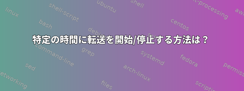 特定の時間に転送を開始/停止する方法は？