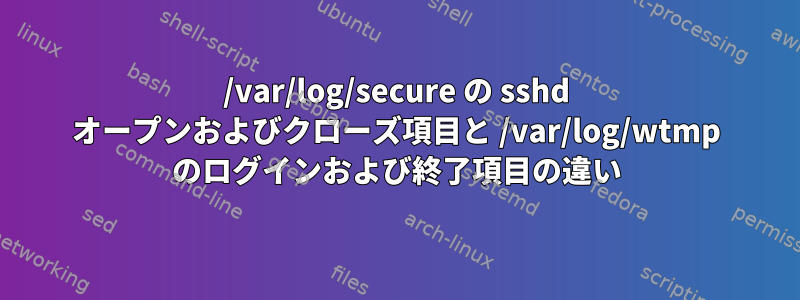 /var/log/secure の sshd オープンおよびクローズ項目と /var/log/wtmp のログインおよび終了項目の違い