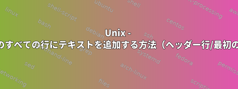 Unix - ファイル内のすべての行にテキストを追加する方法（ヘッダー行/最初の行を除く）