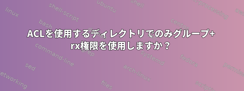 ACLを使用するディレクトリでのみグループ+ rx権限を使用しますか？