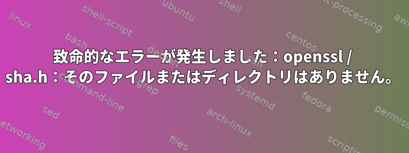 致命的なエラーが発生しました：openssl / sha.h：そのファイルまたはディレクトリはありません。