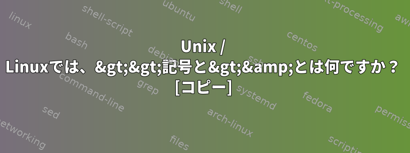 Unix / Linuxでは、&gt;&gt;記号と&gt;&amp;とは何ですか？ [コピー]