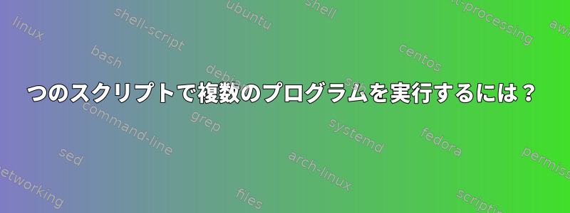 1つのスクリプトで複数のプログラムを実行するには？