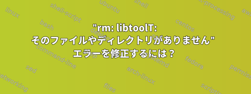 "rm: libtoolT: そのファイルやディレクトリがありません" エラーを修正するには？