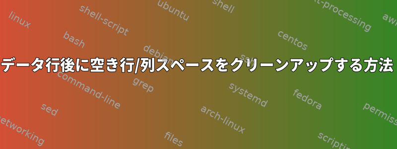 データ行後に空き行/列スペースをクリーンアップする方法