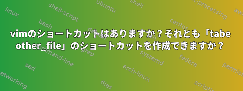 vimのショートカットはありますか？それとも「tabe other_file」のショートカットを作成できますか？