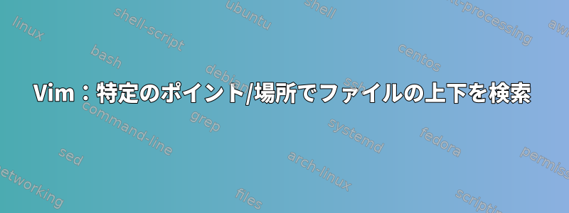 Vim：特定のポイント/場所でファイルの上下を検索