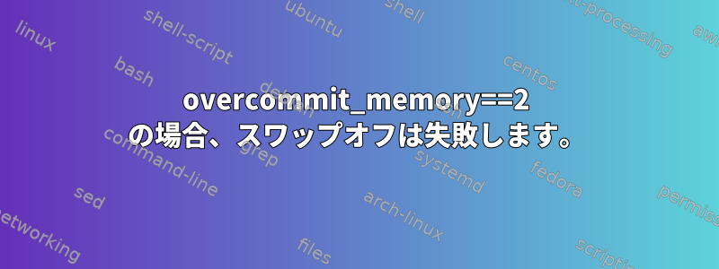 overcommit_memory==2 の場合、スワップオフは失敗します。