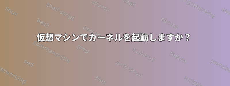 仮想マシンでカーネルを起動しますか？