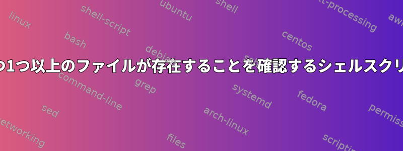 特定の拡張子を持つ1つ以上のファイルが存在することを確認するシェルスクリプトは何ですか？