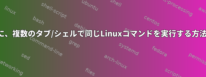 同時に、複数のタブ/シェルで同じLinuxコマンドを実行する方法は？