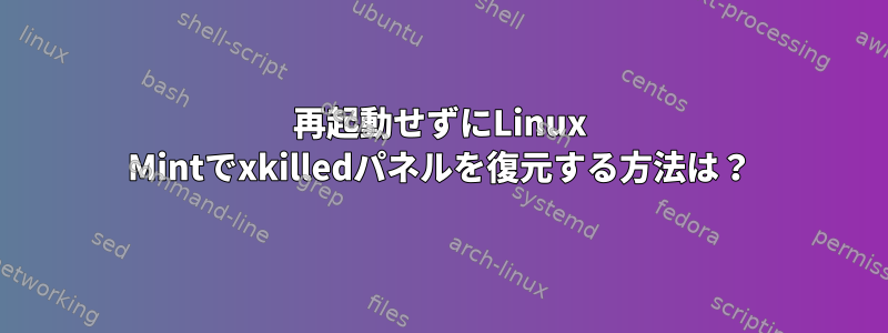 再起動せずにLinux Mintでxkilledパネルを復元する方法は？