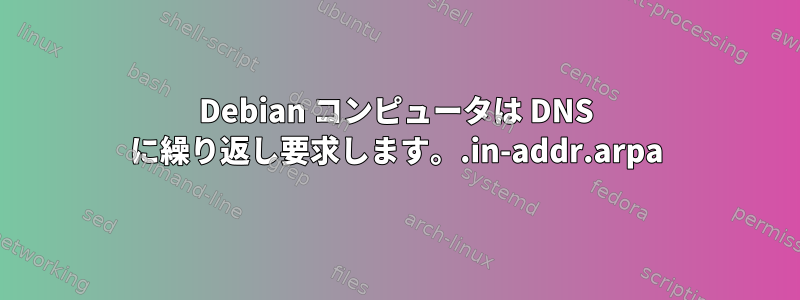 Debian コンピュータは DNS に繰り返し要求します。.in-addr.arpa