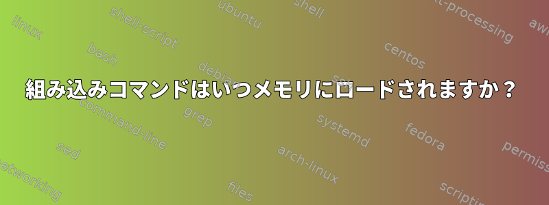 組み込みコマンドはいつメモリにロードされますか？