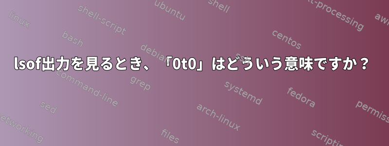 lsof出力を見るとき、「0t0」はどういう意味ですか？