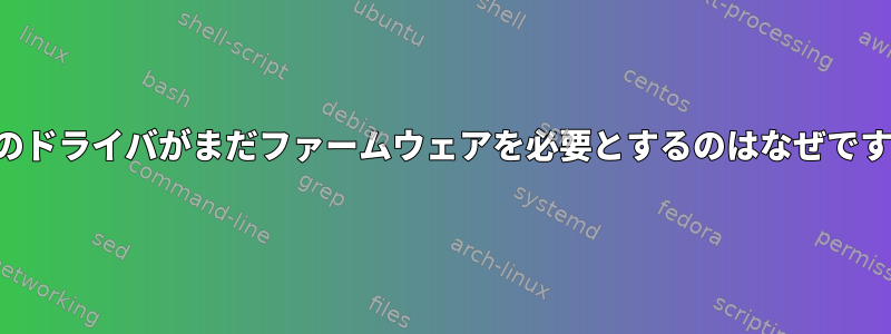 一部のドライバがまだファームウェアを必要とするのはなぜですか？