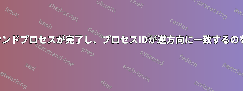 バックグラウンドプロセスが完了し、プロセスIDが逆方向に一致するのを待ちます。