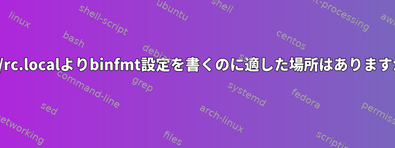 /etc/rc.localよりbinfmt設定を書くのに適した場所はありますか？