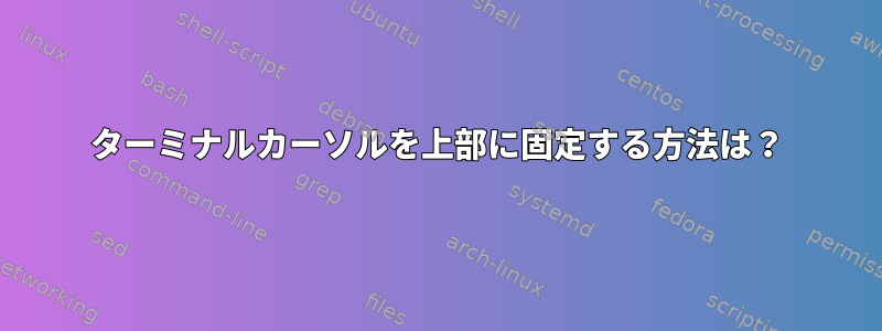 ターミナルカーソルを上部に固定する方法は？