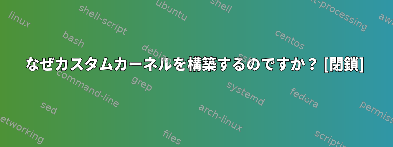 なぜカスタムカーネルを構築するのですか？ [閉鎖]