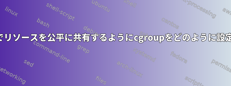 ユーザー間でリソースを公平に共有するようにcgroupをどのように設定しますか？