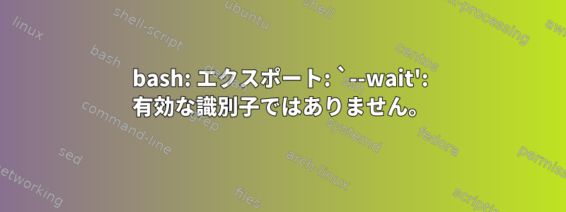 bash: エクスポート: `--wait': 有効な識別子ではありません。