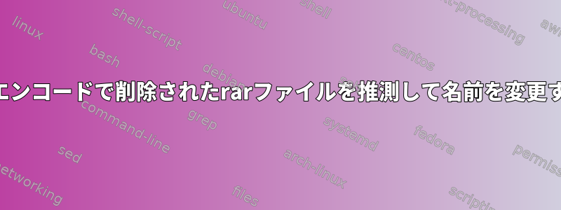 誤ったエンコードで削除されたrarファイルを推測して名前を変更する方法