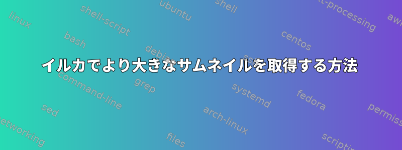 イルカでより大きなサムネイルを取得する方法