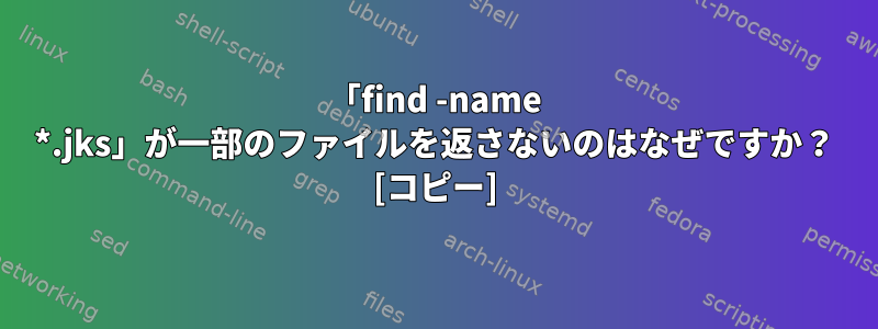 「find -name *.jks」が一部のファイルを返さないのはなぜですか？ [コピー]