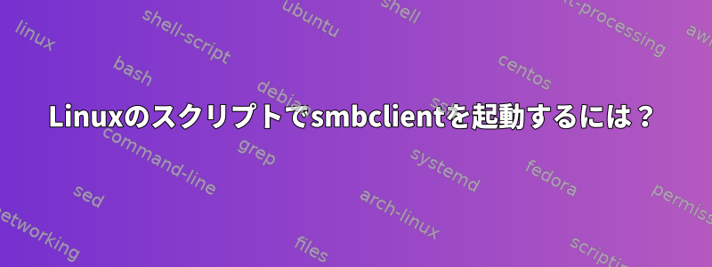 Linuxのスクリプトでsmbclientを起動するには？