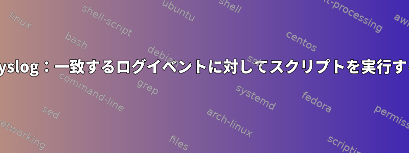 rsyslog：一致するログイベントに対してスクリプトを実行する