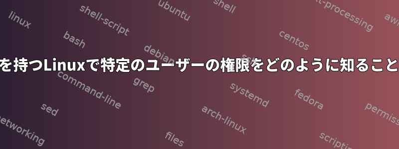 rootアクセス権を持つLinuxで特定のユーザーの権限をどのように知ることができますか？