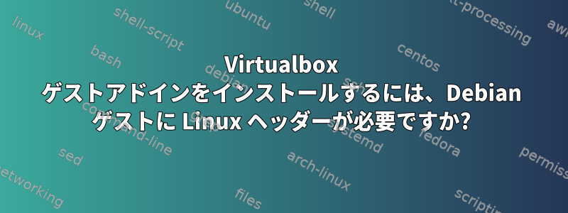 Virtualbox ゲストアドインをインストールするには、Debian ゲストに Linux ヘッダーが必要ですか?